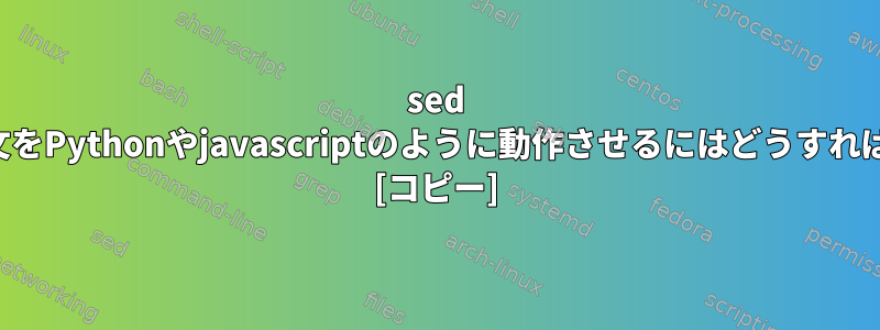 sed 正規表現の構文をPythonやjavascriptのように動作させるにはどうすればよいですか？ [コピー]