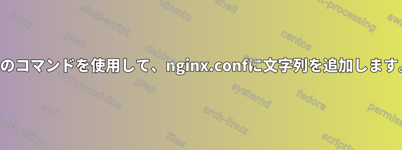 次のコマンドを使用して、nginx.confに文字列を追加します。