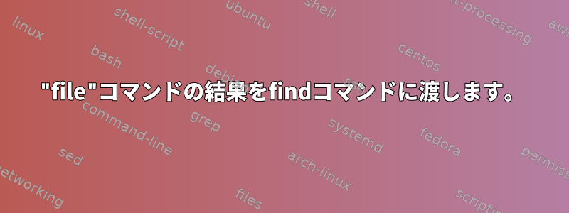 "file"コマンドの結果をfindコマンドに渡します。