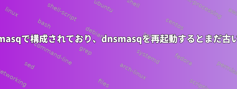 ホストはresolvconfとdnsmasqで構成されており、dnsmasqを再起動するとまだ古いサーバーを指しています。