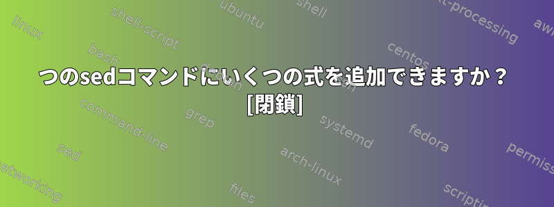 1つのsedコマンドにいくつの式を追加できますか？ [閉鎖]