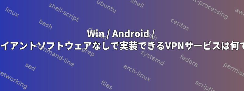 Win / Android / iOSクライアントソフトウェアなしで実装できるVPNサービスは何ですか？