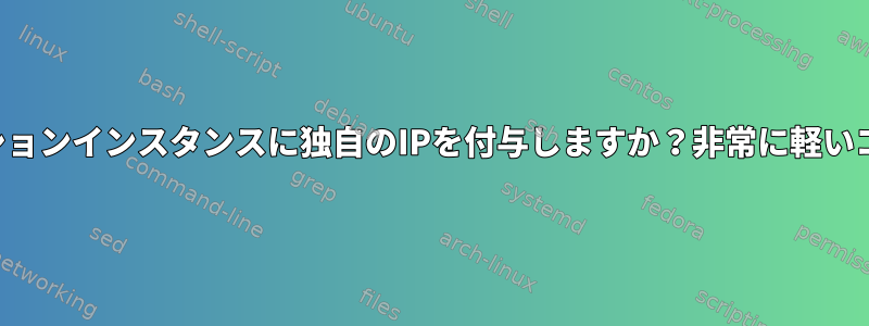 アプリケーションインスタンスに独自のIPを付与しますか？非常に軽いコンテナ化？