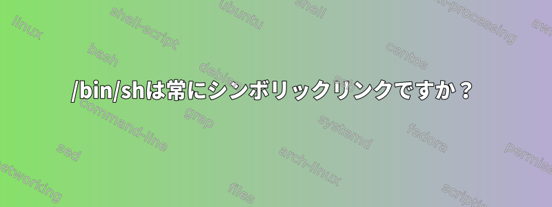 /bin/shは常にシンボリックリンクですか？