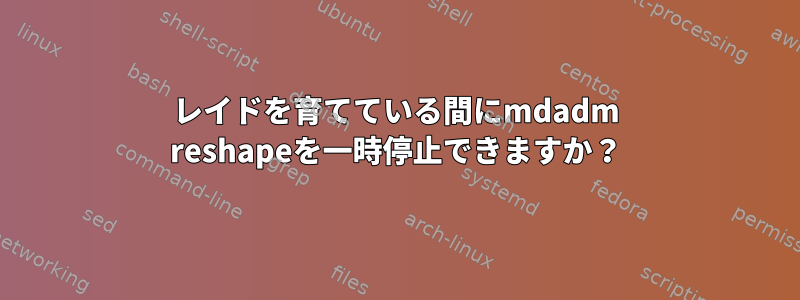 レイドを育てている間にmdadm reshapeを一時停止できますか？