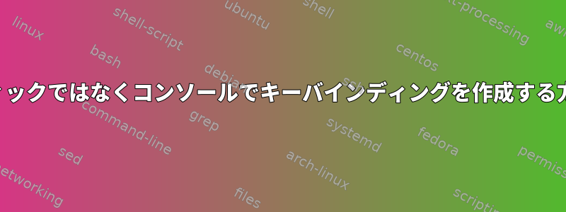 グラフィックではなくコンソールでキーバインディングを作成する方法は？