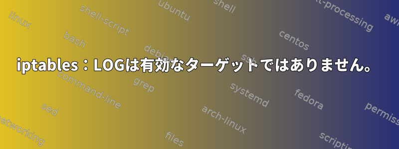 iptables：LOGは有効なターゲットではありません。