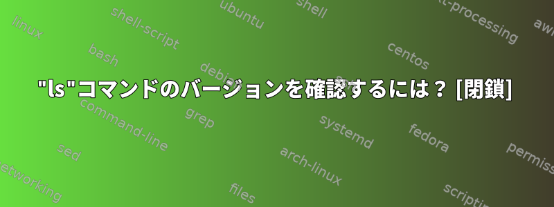 "ls"コマンドのバージョンを確認するには？ [閉鎖]