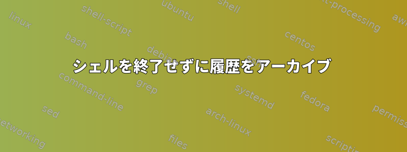 シェルを終了せずに履歴をアーカイブ