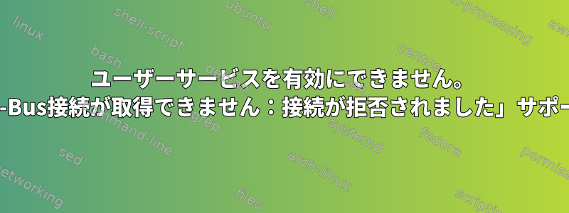 ユーザーサービスを有効にできません。 「D-Bus接続が取得できません：接続が拒否されました」サポート