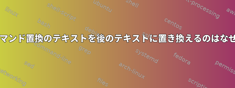 bashがコマンド置換のテキストを後のテキストに置き換えるのはなぜですか？