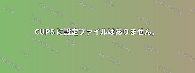 CUPS に設定ファイルはありません。