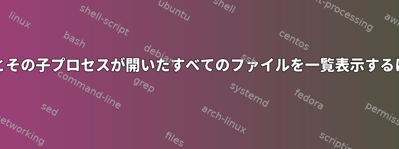 lsofを使用して親プロセスとその子プロセスが開いたすべてのファイルを一覧表示するにはどうすればよいですか?