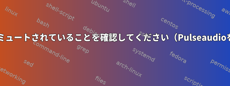 サウンド出力がミュートされていることを確認してください（Pulseaudioを含むALSA）。