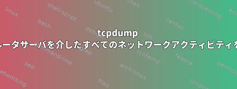 tcpdump を使用して、ルータサーバを介したすべてのネットワークアクティビティを記録します。