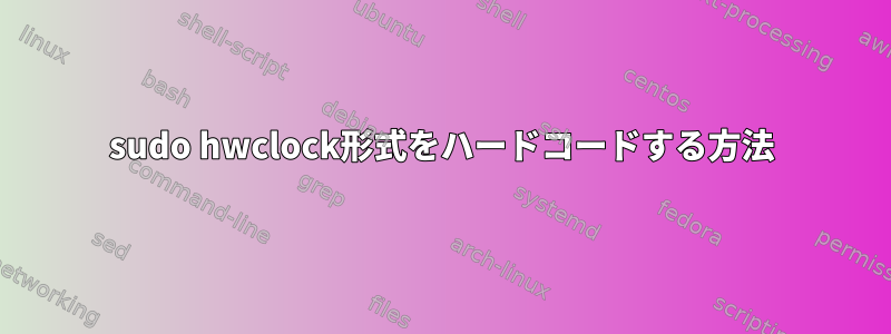 sudo hwclock形式をハードコードする方法