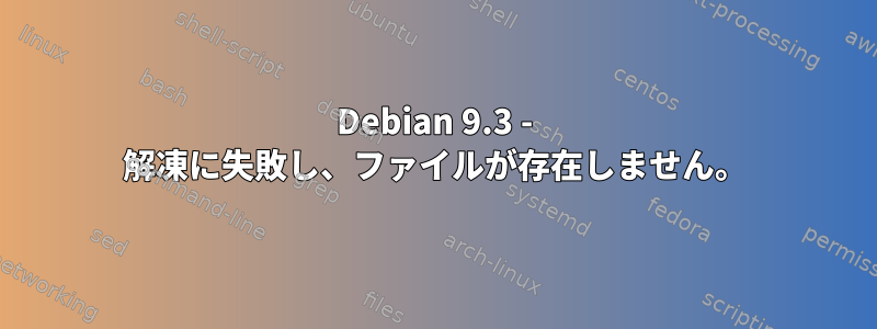 Debian 9.3 - 解凍に失敗し、ファイルが存在しません。