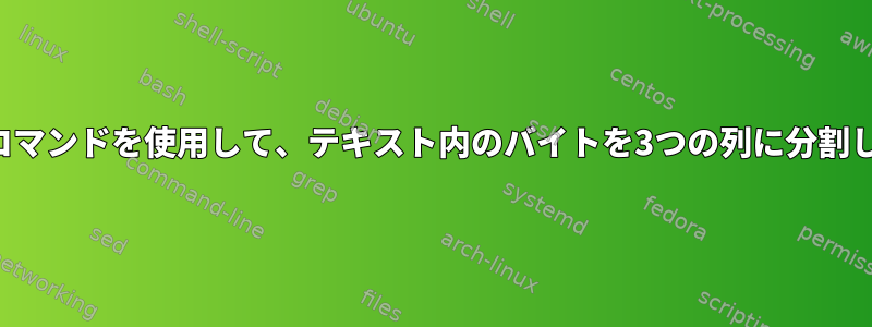 シェルコマンドを使用して、テキスト内のバイトを3つの列に分割します。