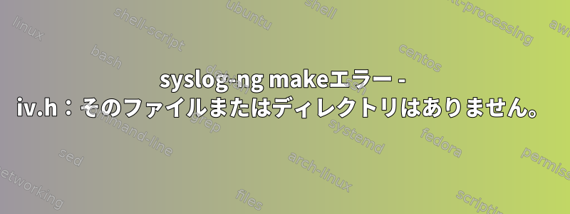 syslog-ng makeエラー - iv.h：そのファイルまたはディレクトリはありません。