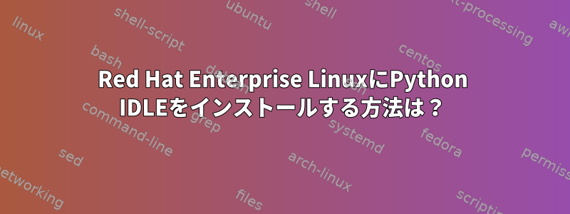 Red Hat Enterprise LinuxにPython IDLEをインストールする方法は？