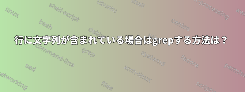 行に文字列が含まれている場合はgrepする方法は？