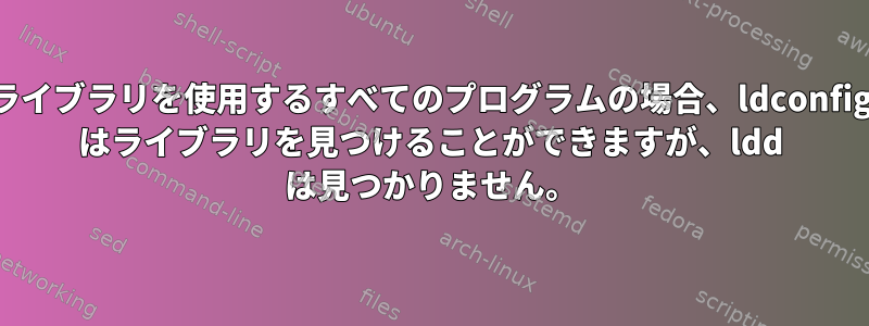 ライブラリを使用するすべてのプログラムの場合、ldconfig はライブラリを見つけることができますが、ldd は見つかりません。