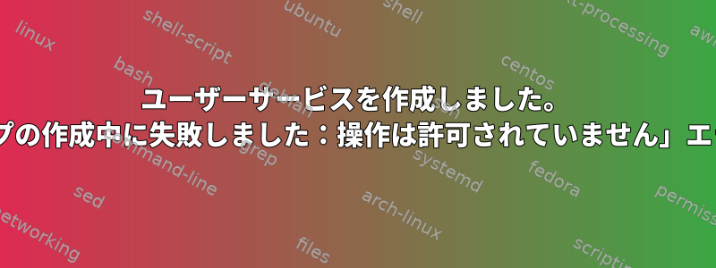 ユーザーサービスを作成しました。 「GROUPステップの作成中に失敗しました：操作は許可されていません」エラーを返します。