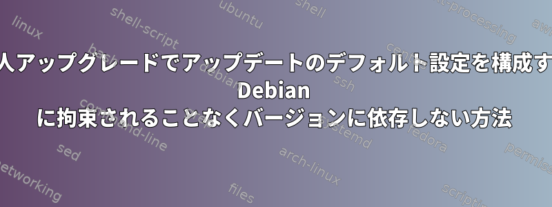 無人アップグレードでアップデートのデフォルト設定を構成する Debian に拘束されることなくバージョンに依存しない方法