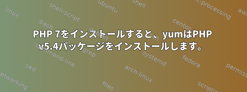 PHP 7をインストールすると、yumはPHP v5.4パッケージをインストールします。