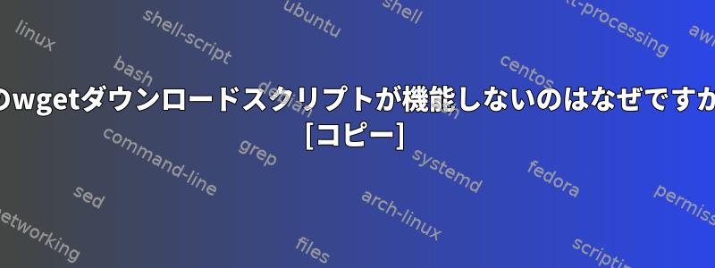 このwgetダウンロードスクリプトが機能しないのはなぜですか？ [コピー]