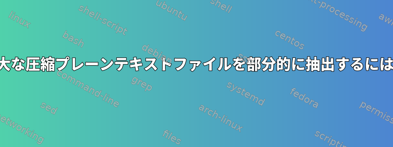 巨大な圧縮プレーンテキストファイルを部分的に抽出するには？