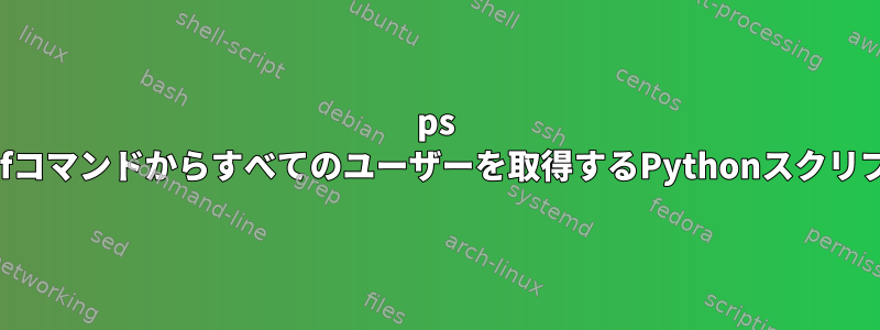 ps -eafコマンドからすべてのユーザーを取得するPythonスクリプト