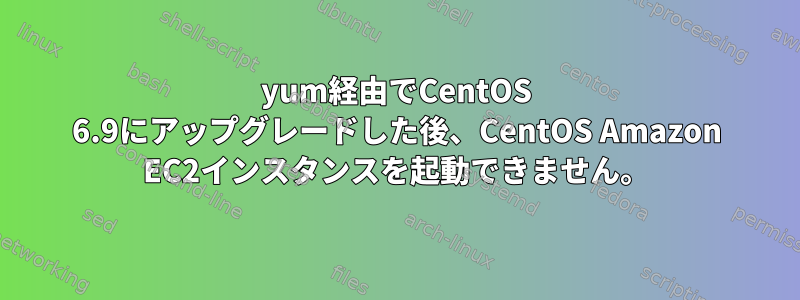 yum経由でCentOS 6.9にアップグレードした後、CentOS Amazon EC2インスタンスを起動できません。