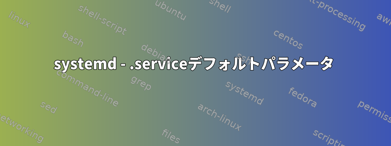 systemd - .serviceデフォルトパラメータ