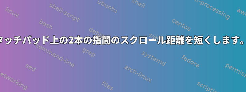 タッチパッド上の2本の指間のスクロール距離を短くします。