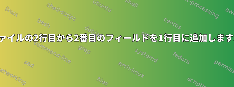 ファイルの2行目から2番目のフィールドを1行目に追加します。