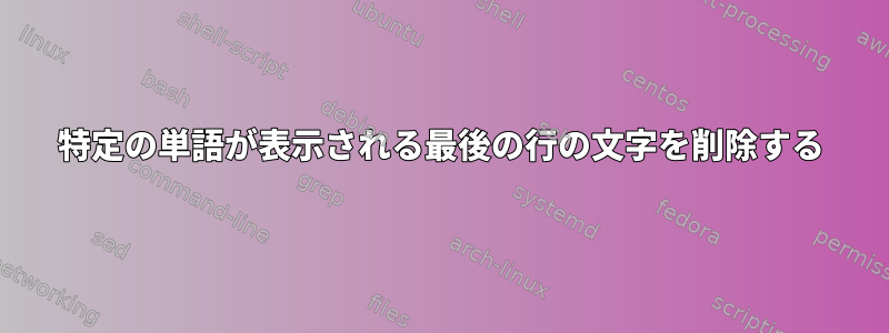 特定の単語が表示される最後の行の文字を削除する