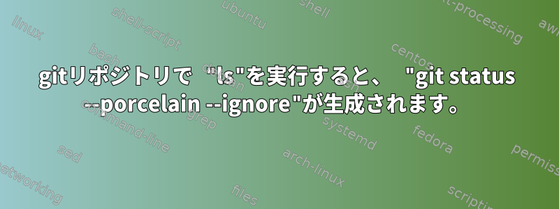 gitリポジトリで "ls"を実行すると、 "git status --porcelain --ignore"が生成されます。