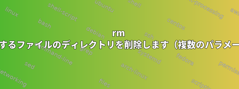 rm -rf削除するファイルのディレクトリを削除します（複数のパラメータ）。