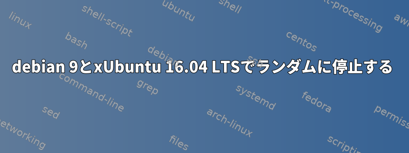 debian 9とxUbuntu 16.04 LTSでランダムに停止する