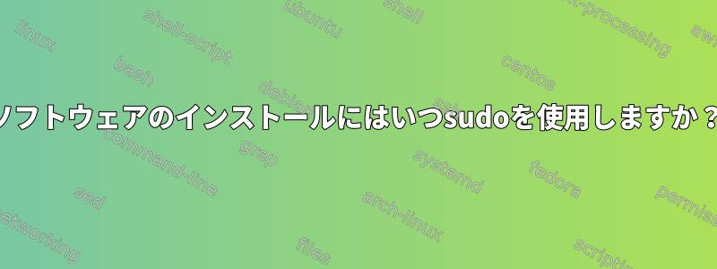 ソフトウェアのインストールにはいつsudoを使用しますか？