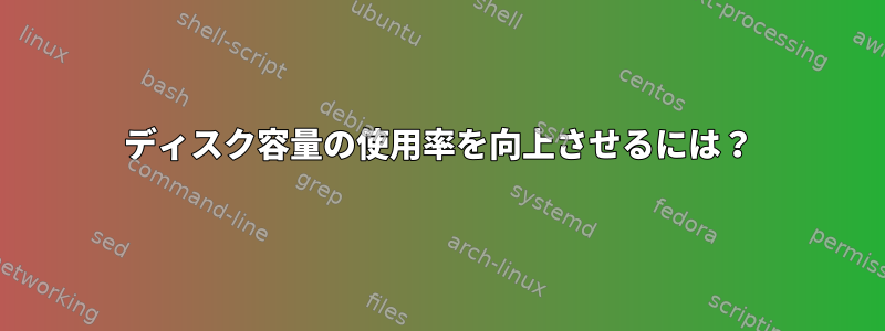 ディスク容量の使用率を向上させるには？