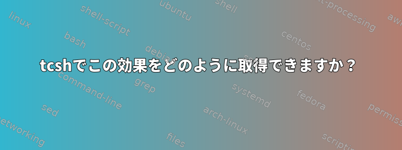 tcshでこの効果をどのように取得できますか？