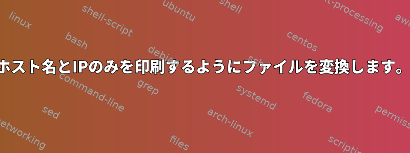 ホスト名とIPのみを印刷するようにファイルを変換します。