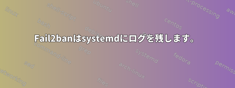 Fail2banはsystemdにログを残します。