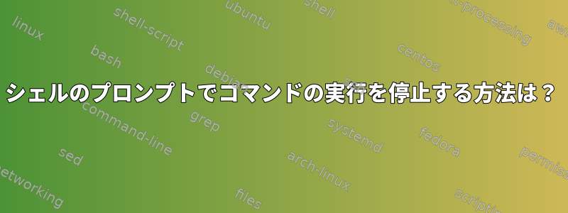 シェルのプロンプトでコマンドの実行を停止する方法は？