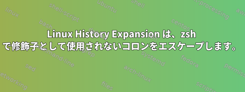 Linux History Expansion は、zsh で修飾子として使用されないコロンをエスケープします。