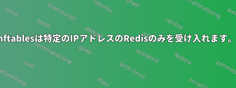 nftablesは特定のIPアドレスのRedisのみを受け入れます。