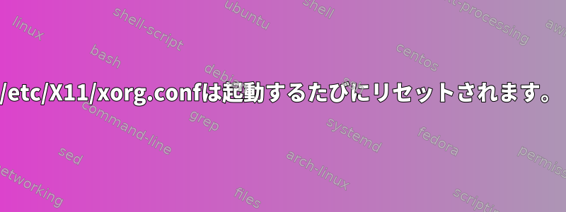 /etc/X11/xorg.confは起動するたびにリセットされます。