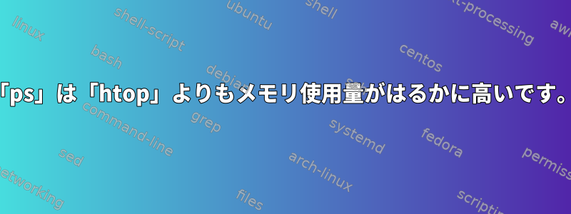 「ps」は「htop」よりもメモリ使用量がはるかに高いです。